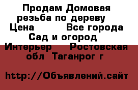 Продам Домовая резьба по дереву  › Цена ­ 500 - Все города Сад и огород » Интерьер   . Ростовская обл.,Таганрог г.